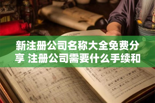新注册公司名称大全免费分享 注册公司需要什么手续和证件？