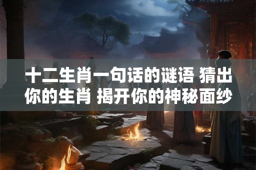 十二生肖一句话的谜语 猜出你的生肖 揭开你的神秘面纱！