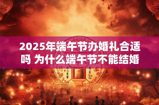 2025年端午节办婚礼合适吗 为什么端午节不能结婚