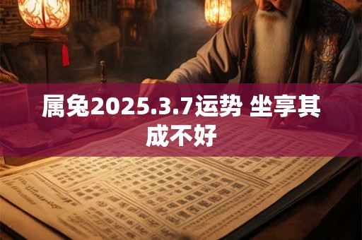 属兔2025.3.7运势 坐享其成不好