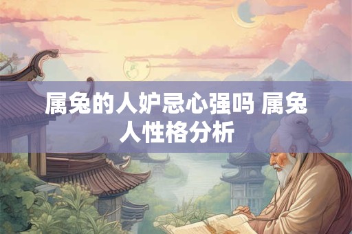 属兔的人妒忌心强吗 属兔人性格分析