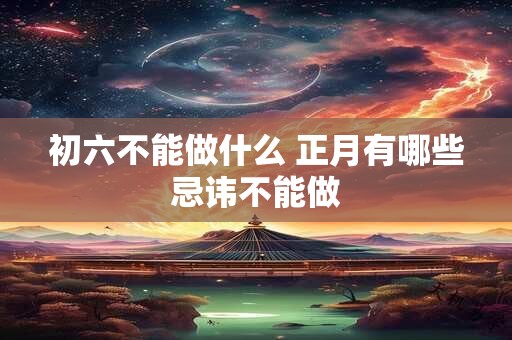 初六不能做什么 正月有哪些忌讳不能做 初六不能做什么 正月有哪些忌讳不能做