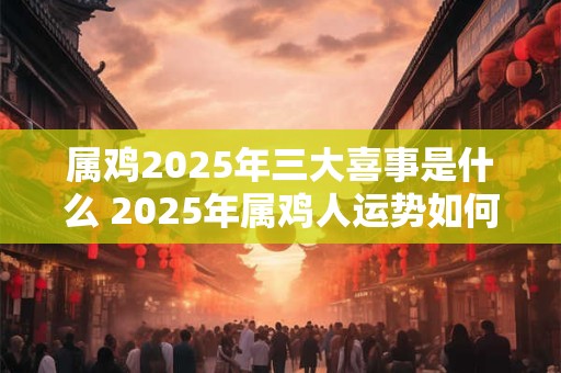 属鸡2025年三大喜事是什么 2025年属鸡人运势如何