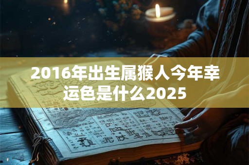 2016年出生属猴人今年幸运色是什么2025