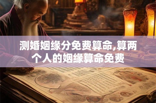 测婚姻缘分免费算命,算两个人的姻缘算命免费
