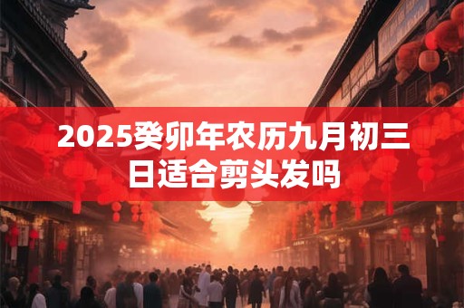 2025癸卯年农历九月初三日适合剪头发吗