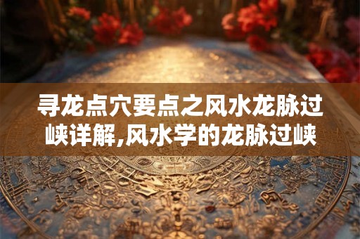 寻龙点穴要点之风水龙脉过峡详解,风水学的龙脉过峡