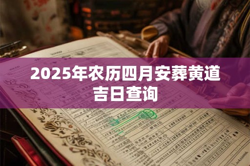 2025年农历四月安葬黄道吉日查询 2025年农历四月安葬黄道吉日查询