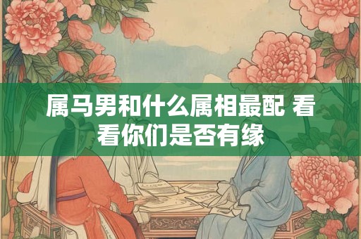 属马男和什么属相最配 看看你们是否有缘
