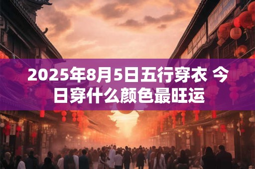 2026年8月5日五行穿衣 今日穿什么颜色最旺运 2026年8月5日五行穿衣 今日穿什么颜色最旺运