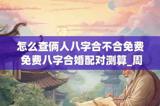 怎么查俩人八字合不合免费 免费八字合婚配对测算_周易文化