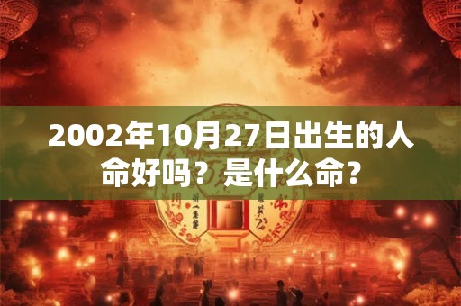 2002年10月27日出生的人命好吗？是什么命？
