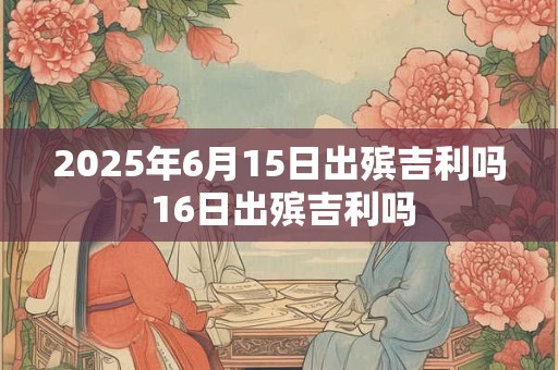 2025年6月15日出殡吉利吗 16日出殡吉利吗