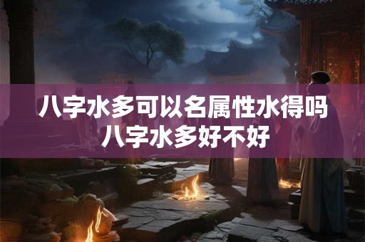 八字水多可以名属性水得吗 八字水多好不好