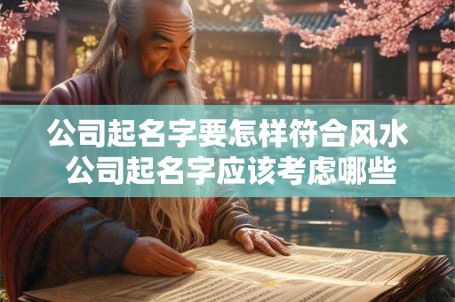 公司起名字要怎样符合风水 公司起名字应该考虑哪些风水问题