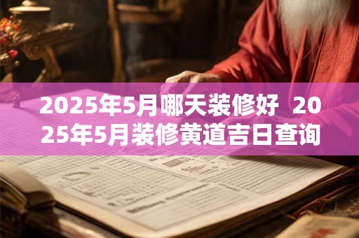 2025年5月哪天装修好  2025年5月装修黄道吉日查询