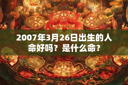 2007年3月26日出生的人命好吗？是什么命？