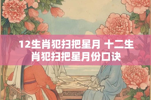 12生肖犯扫把星月 十二生肖犯扫把星月份口诀