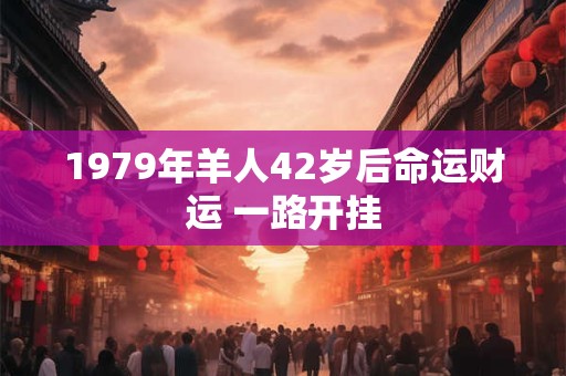1979年羊人42岁后命运财运 一路开挂