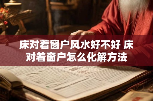 床对着窗户风水好不好 床对着窗户怎么化解方法