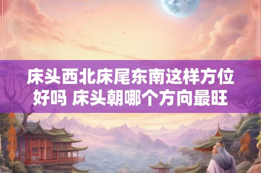 床头西北床尾东南这样方位好吗 床头朝哪个方向最旺 床头西北床尾东南这样方位好吗 床头朝哪个方向最旺