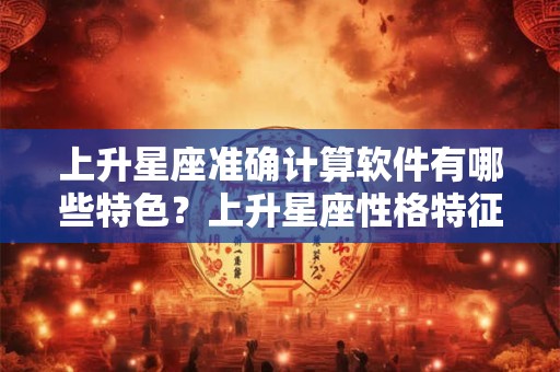 上升星座准确计算软件有哪些特色？上升星座性格特征是什么？
