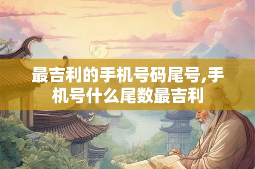 详细阅读:最吉利的手机号码尾号,手机号什么尾数最吉利 最吉利的手机号码尾号,手机号什么尾数最吉利