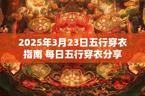 2025年3月23日五行穿衣指南 每日五行穿衣分享