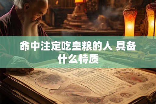 命中注定吃皇粮的人 具备什么特质 命中注定吃皇粮的人 具备什么特质