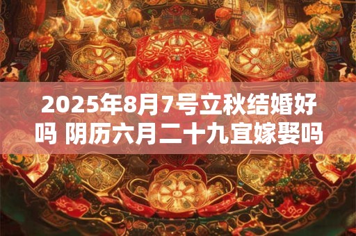 2025年8月7号立秋结婚好吗 阴历六月二十九宜嫁娶吗