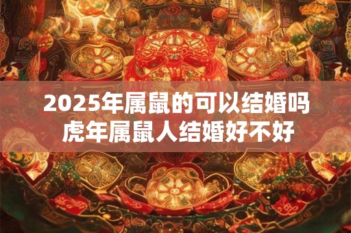 2025年属鼠的可以结婚吗 虎年属鼠人结婚好不好 2025年属鼠的可以结婚吗 虎年属鼠人结婚好不好