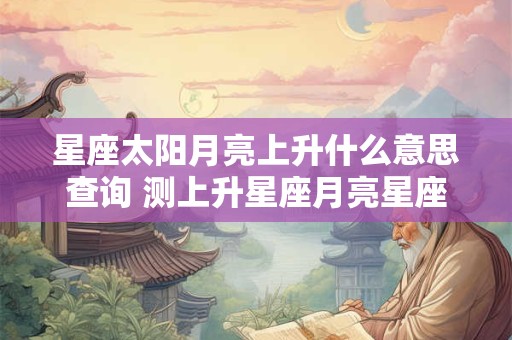 星座太阳月亮上升什么意思查询 测上升星座月亮星座软件