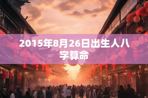 2015年8月26日出生人八字算命