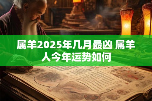 属羊2025年几月最凶 属羊人今年运势如何