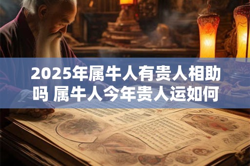 2025年属牛人有贵人相助吗 属牛人今年贵人运如何