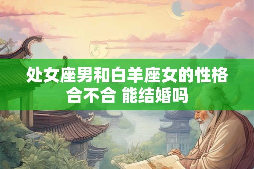 处女座男和白羊座女的性格合不合 能结婚吗