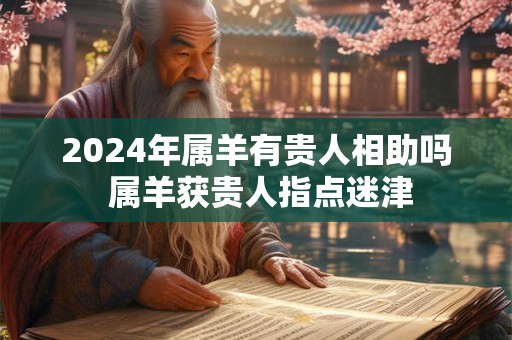 2024年属羊有贵人相助吗 属羊获贵人指点迷津
