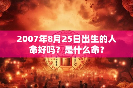 2007年8月25日出生的人命好吗？是什么命？