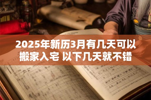 2025年新历3月有几天可以搬家入宅 以下几天就不错