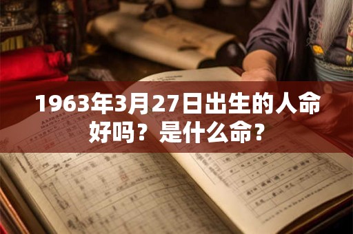 详细阅读:1963年3月27日出生的人命好吗?是什么命? 1963年3月27日出生的人命好吗?是什么命?