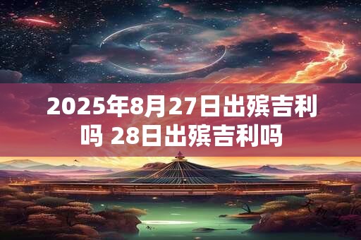 2025年8月27日出殡吉利吗 28日出殡吉利吗