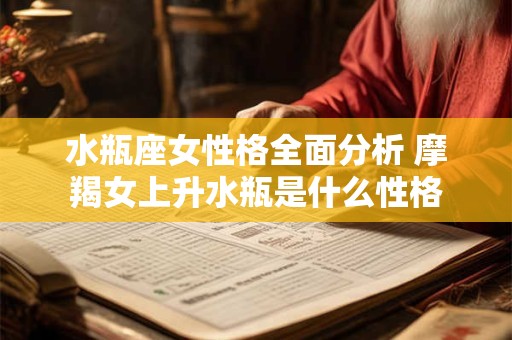 水瓶座女性格全面分析 摩羯女上升水瓶是什么性格