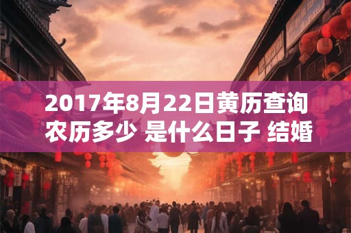 2017年8月22日黄历查询 农历多少 是什么日子 结婚吉时 2017年8月22日黄历查询 农历多少 是什么日子 结婚吉时