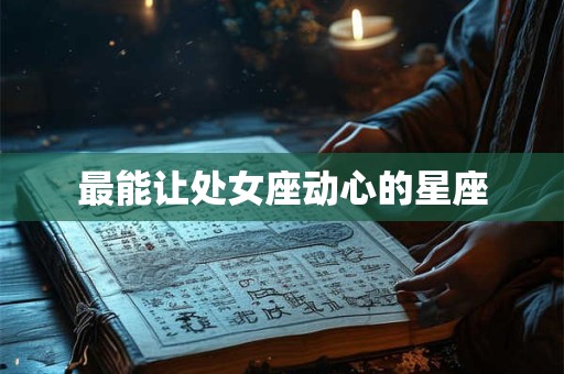 详细阅读:最能让处女座动心的星座 最能让处女座动心的星座