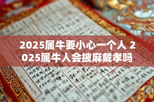 2025属牛要小心一个人 2025属牛人会披麻戴孝吗