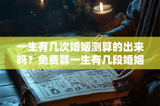 一生有几次婚姻测算的出来吗？免费算一生有几段婚姻