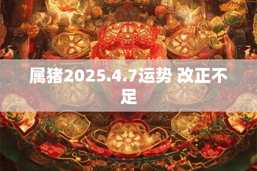 属猪2025.4.7运势 改正不足