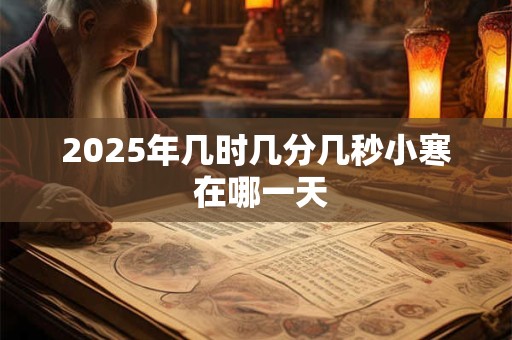 2025年几时几分几秒小寒 在哪一天