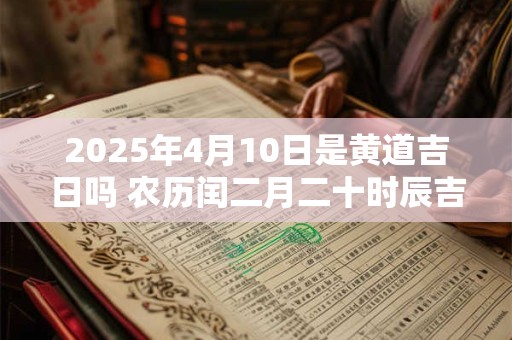 2025年4月10日是黄道吉日吗 农历闰二月二十时辰吉凶
