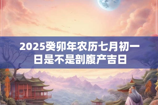 2025癸卯年农历七月初一日是不是剖腹产吉日